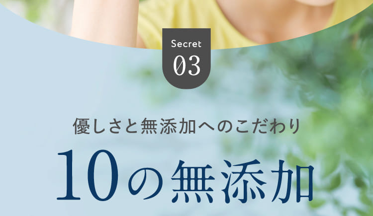 Secret03 優しさと無添加へのこだわり10の無添加