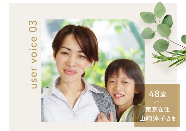 user voice 03 48歳 東京在住 山崎淳子さま