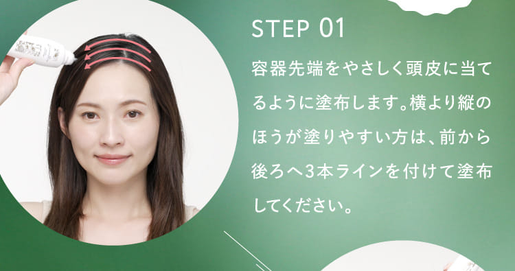 STEP 01 容器先端をやさしく頭皮に当てるように塗布します。…