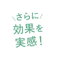 さらに効果を実感！
