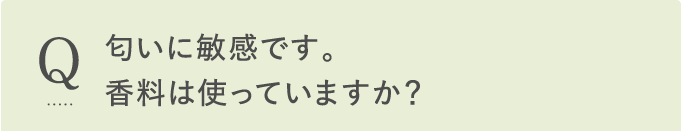 Q 匂いに敏感です。香料は使っていますか？