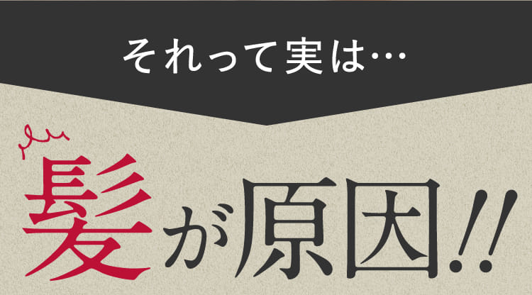 それって実は・・・髪が原因！！