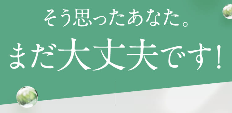 そう思ったあなた。まだ大丈夫です！